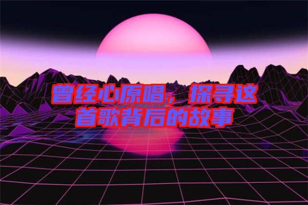 曾經(jīng)心原唱，探尋這首歌背后的故事
