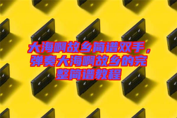 大海啊故鄉(xiāng)簡譜雙手，彈奏大海啊故鄉(xiāng)的完整簡譜教程