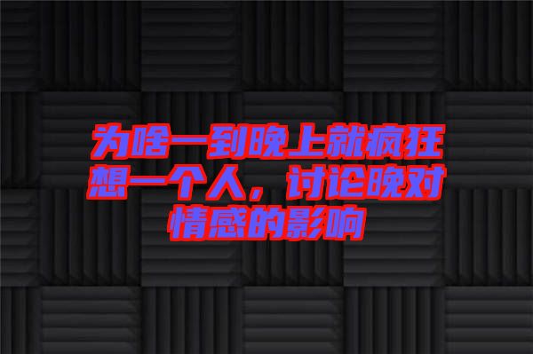 為啥一到晚上就瘋狂想一個(gè)人，討論晚對(duì)情感的影響