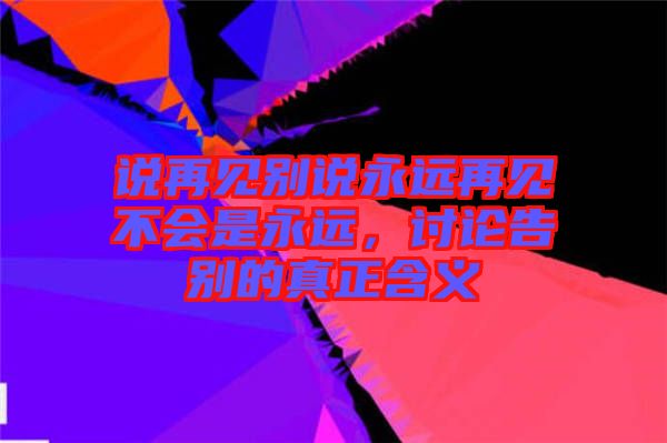 說再見別說永遠再見不會是永遠，討論告別的真正含義