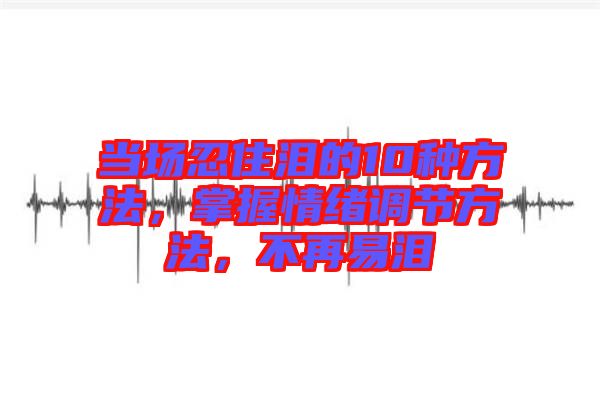 當(dāng)場忍住淚的10種方法，掌握情緒調(diào)節(jié)方法，不再易淚