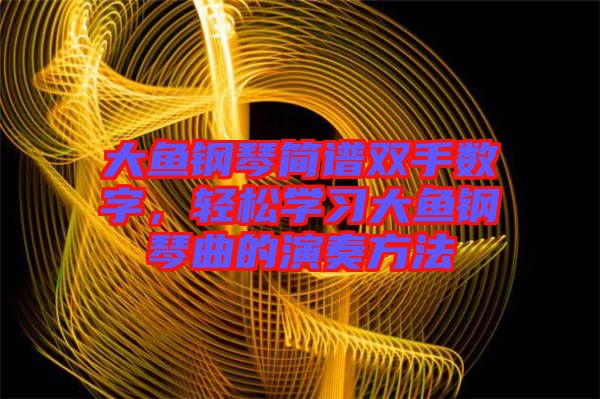 大魚鋼琴簡(jiǎn)譜雙手?jǐn)?shù)字，輕松學(xué)習(xí)大魚鋼琴曲的演奏方法