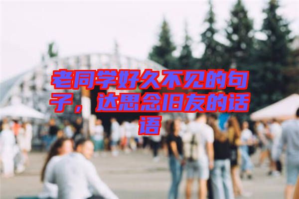 老同學(xué)好久不見(jiàn)的句子，達(dá)思念舊友的話語(yǔ)