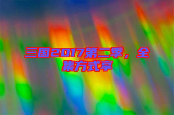 三國(guó)2017第二季，全集方式享