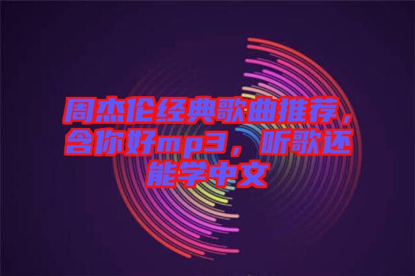 周杰倫經(jīng)典歌曲推薦，含你好mp3，聽歌還能學(xué)中文