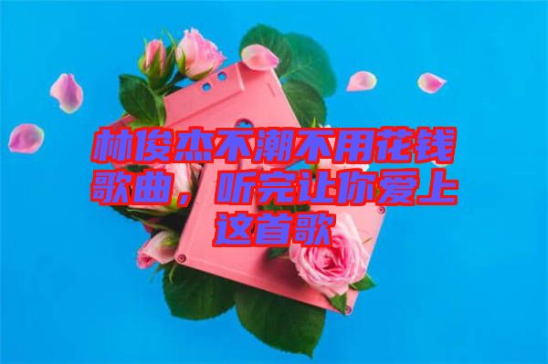 林俊杰不潮不用花錢歌曲，聽完讓你愛上這首歌