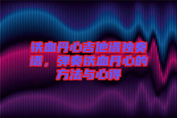 鐵血丹心吉他譜獨(dú)奏譜，彈奏鐵血丹心的方法與心得