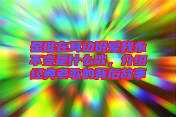 是誰在耳邊說愛我永不變是什么歌，介紹經(jīng)典老歌的背后故事
