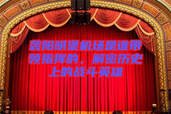 襲陽明堡機場是誰帶領(lǐng)指揮的，解密歷史上的戰(zhàn)斗英雄