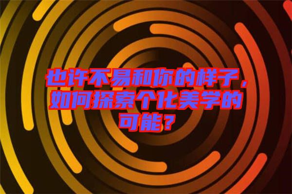 也許不易和你的樣子，如何探索個化美學(xué)的可能？