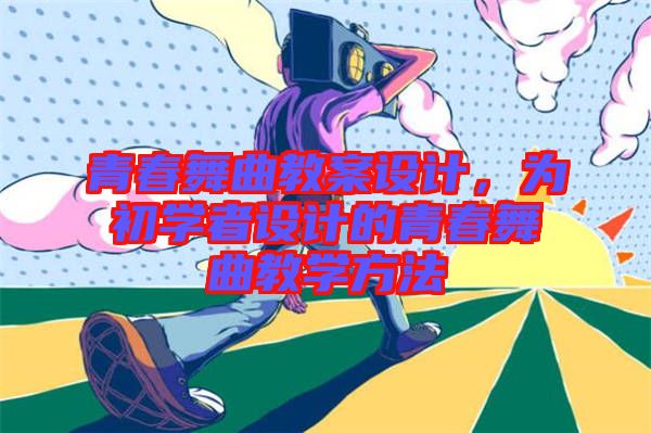 青春舞曲教案設(shè)計，為初學(xué)者設(shè)計的青春舞曲教學(xué)方法