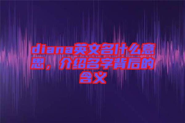 diana英文名什么意思，介紹名字背后的含義