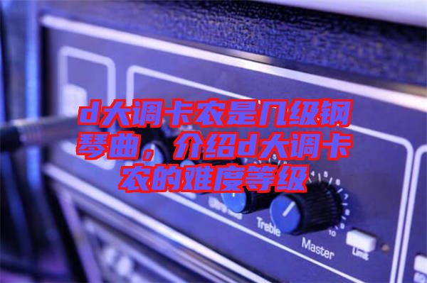 d大調(diào)卡農(nóng)是幾級(jí)鋼琴曲，介紹d大調(diào)卡農(nóng)的難度等級(jí)