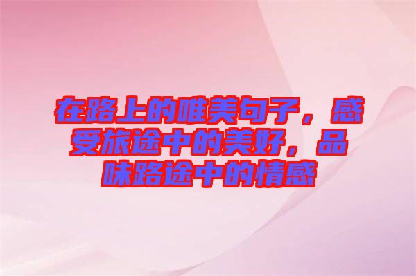 在路上的唯美句子，感受旅途中的美好，品味路途中的情感