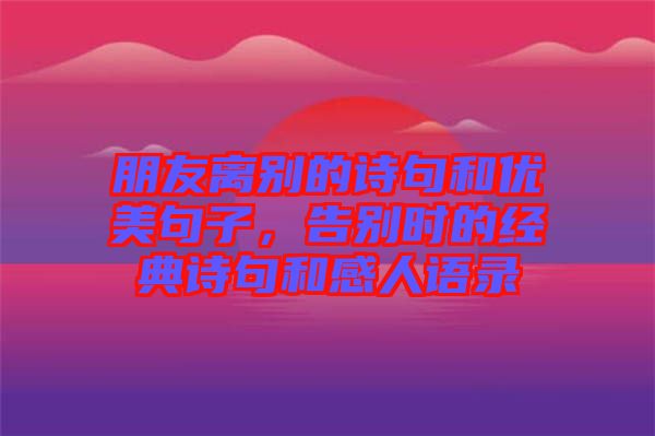 朋友離別的詩句和優(yōu)美句子，告別時(shí)的經(jīng)典詩句和感人語錄