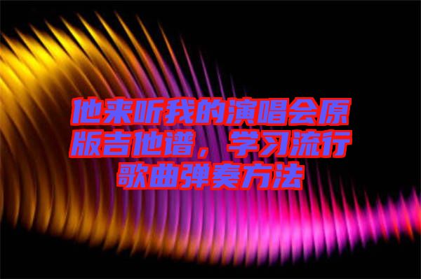 他來聽我的演唱會原版吉他譜，學(xué)習(xí)流行歌曲彈奏方法