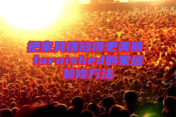 把家具擺放得更美麗，furnished的家居裝修方法