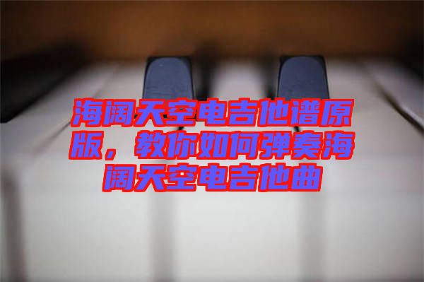 海闊天空電吉他譜原版，教你如何彈奏海闊天空電吉他曲