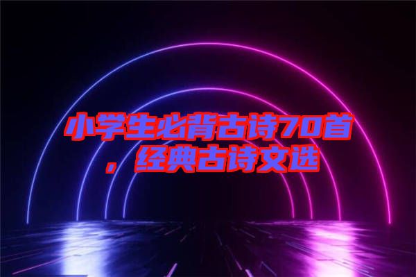 小學(xué)生必背古詩70首，經(jīng)典古詩文選
