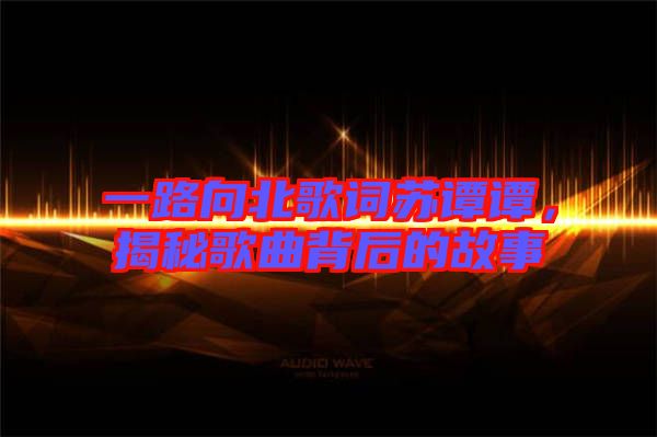 一路向北歌詞蘇譚譚，揭秘歌曲背后的故事