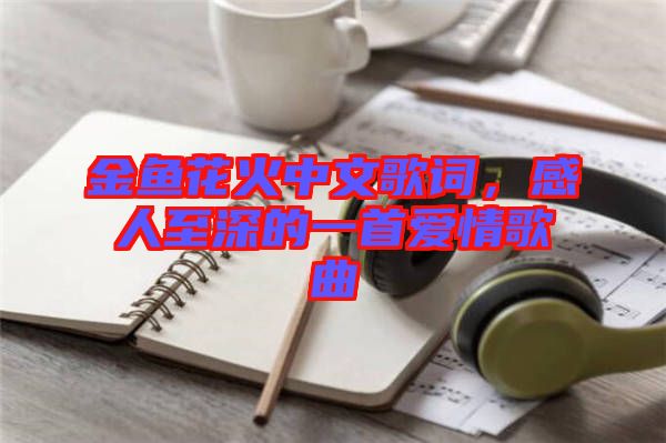 金魚(yú)花火中文歌詞，感人至深的一首愛(ài)情歌曲