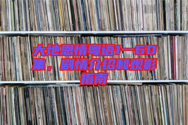 大地恩情粵語1一60集，劇情介紹和觀影指南