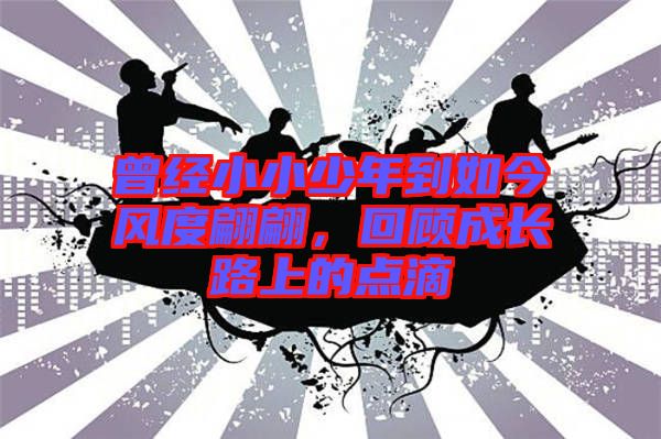 曾經(jīng)小小少年到如今風(fēng)度翩翩，回顧成長路上的點滴