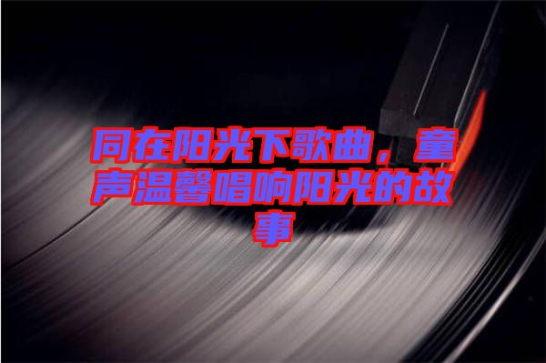 同在陽光下歌曲，童聲溫馨唱響陽光的故事