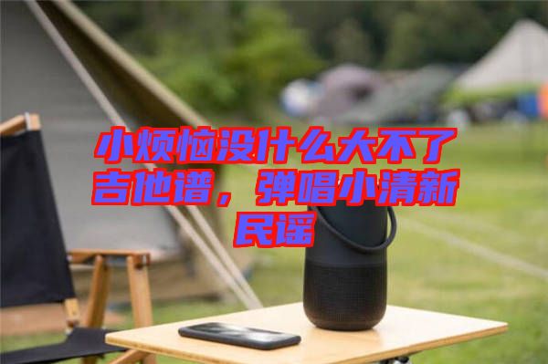 小煩惱沒(méi)什么大不了吉他譜，彈唱小清新民謠