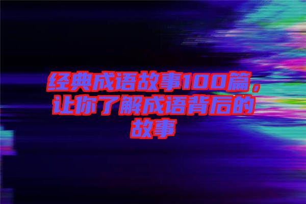 經(jīng)典成語故事100篇，讓你了解成語背后的故事