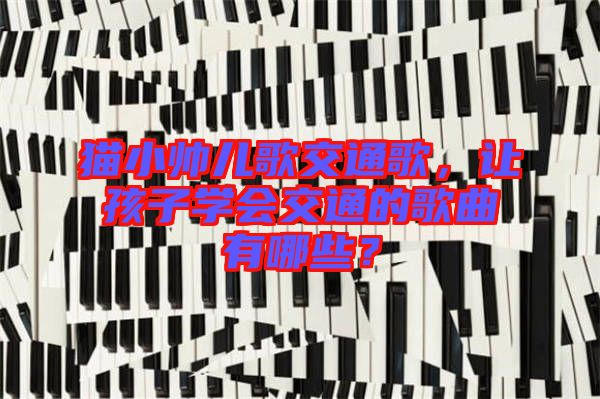 貓小帥兒歌交通歌，讓孩子學(xué)會(huì)交通的歌曲有哪些？