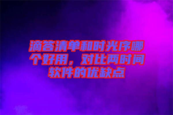 滴答清單和時(shí)光序哪個(gè)好用，對(duì)比兩時(shí)間軟件的優(yōu)缺點(diǎn)