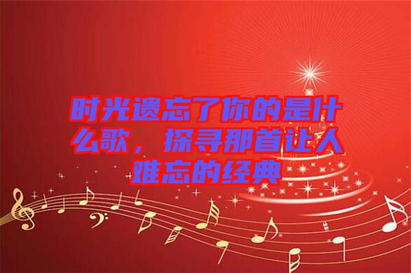 時(shí)光遺忘了你的是什么歌，探尋那首讓人難忘的經(jīng)典