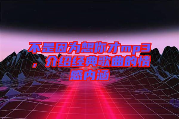 不是因為想你才mp3，介紹經典歌曲的情感內涵