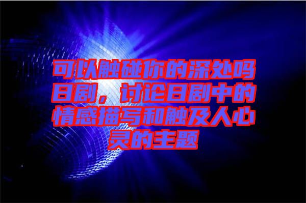 可以觸碰你的深處嗎日劇，討論日劇中的情感描寫和觸及人心靈的主題