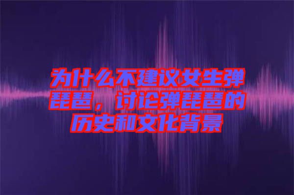 為什么不建議女生彈琵琶，討論彈琵琶的歷史和文化背景