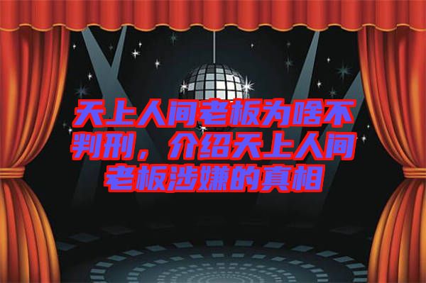 天上人間老板為啥不判刑，介紹天上人間老板涉嫌的真相