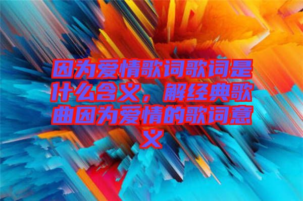 因?yàn)閻矍楦柙~歌詞是什么含義，解經(jīng)典歌曲因?yàn)閻矍榈母柙~意義