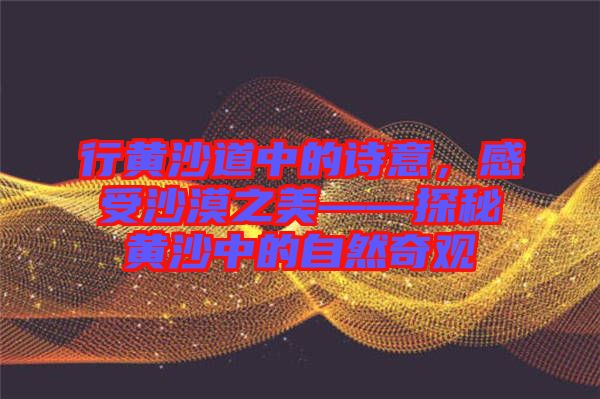 行黃沙道中的詩意，感受沙漠之美——探秘黃沙中的自然奇觀