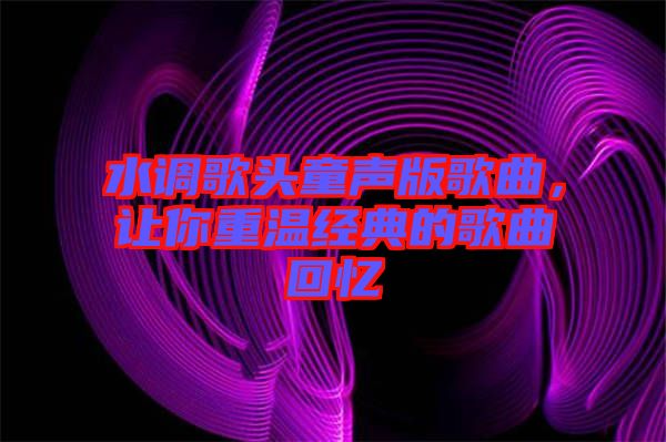 水調(diào)歌頭童聲版歌曲，讓你重溫經(jīng)典的歌曲回憶