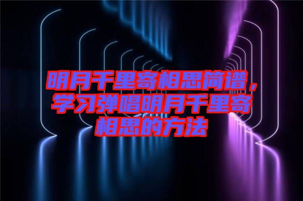 明月千里寄相思簡譜，學習彈唱明月千里寄相思的方法