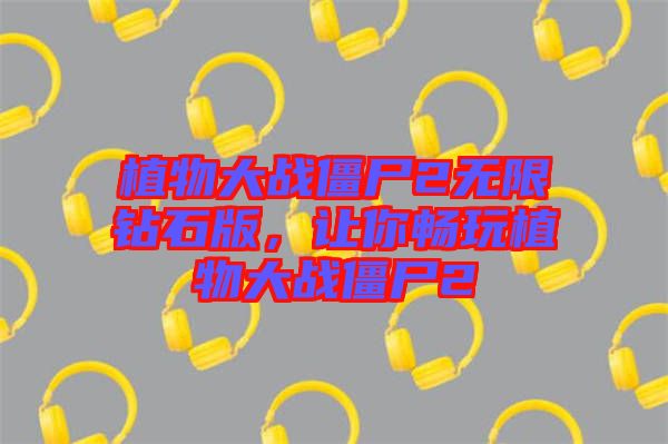 植物大戰(zhàn)僵尸2無限鉆石版，讓你暢玩植物大戰(zhàn)僵尸2