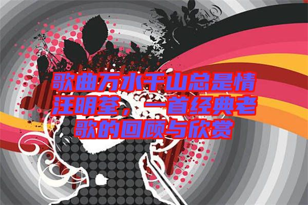 歌曲萬水千山總是情汪明荃，一首經(jīng)典老歌的回顧與欣賞