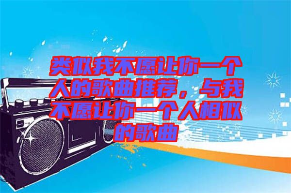類似我不愿讓你一個人的歌曲推薦，與我不愿讓你一個人相似的歌曲