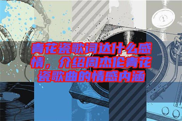 青花瓷歌詞達(dá)什么感情，介紹周杰倫青花瓷歌曲的情感內(nèi)涵