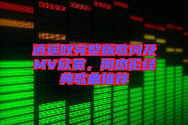 逍遙嘆完整版歌詞及MV欣賞，周杰倫經(jīng)典歌曲推薦