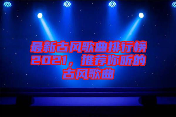 最新古風(fēng)歌曲排行榜2021，推薦你聽的古風(fēng)歌曲