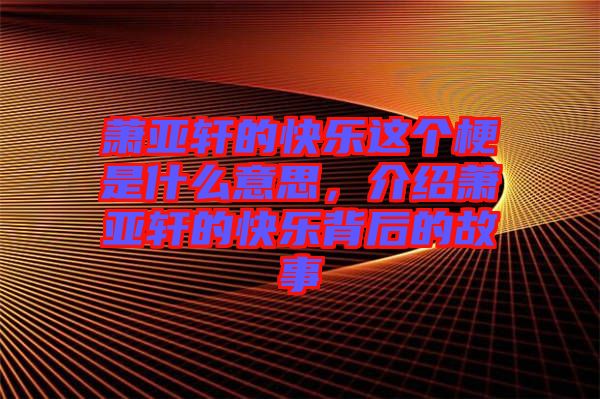 蕭亞軒的快樂(lè)這個(gè)梗是什么意思，介紹蕭亞軒的快樂(lè)背后的故事
