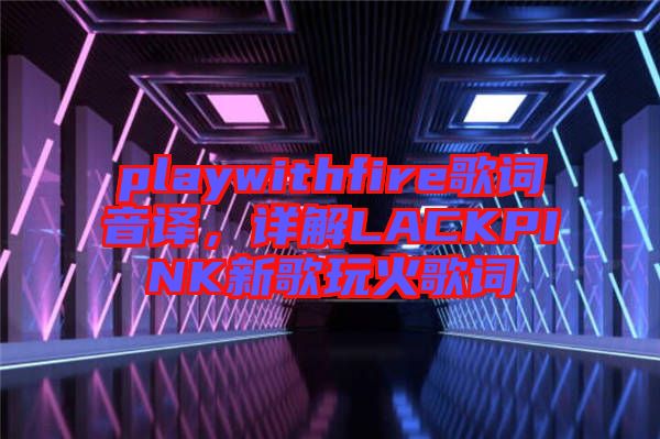 playwithfire歌詞音譯，詳解LACKPINK新歌玩火歌詞
