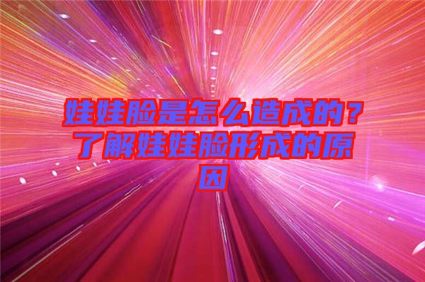 娃娃臉是怎么造成的？了解娃娃臉形成的原因